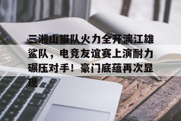 九游账号- 三湘山猫队火力全开漓江雄鲨队，电竞友谊赛上演耐力碾压对手！豪门底蕴再次显现