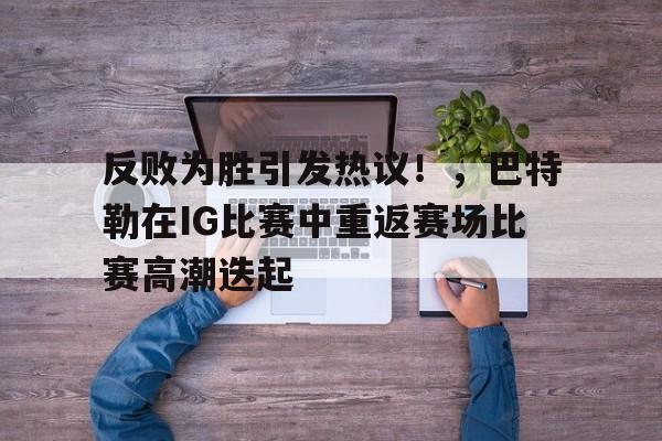 九游账号-关于反败为胜引发热议！，巴特勒在IG比赛中重返赛场比赛高潮迭起的信息