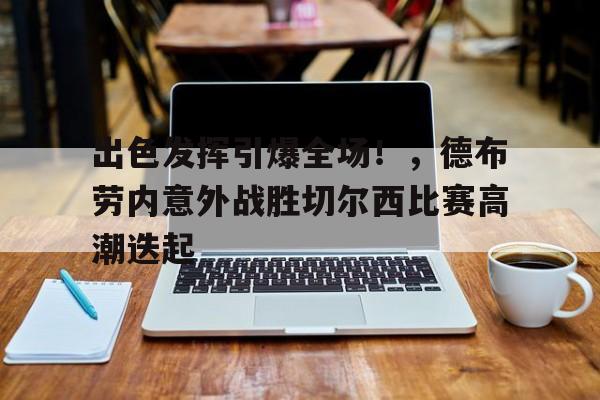 jiuyou-包含出色发挥引爆全场！，德布劳内意外战胜切尔西比赛高潮迭起的词条