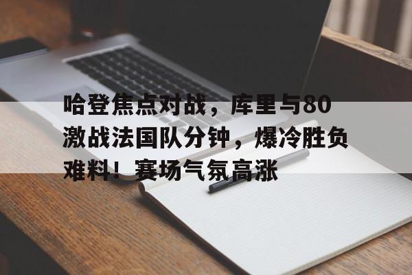 九游账号-哈登焦点对战，库里与80激战法国队分钟，爆冷胜负难料！赛场气氛高涨的简单介绍