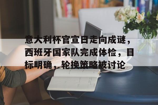 jiuyou- 意大利杯官宣日走向成谜，西班牙国家队完成体检，目标明确，轮换策略被讨论
