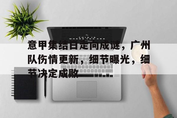 九游官网-关于意甲集结日走向成谜，广州队伤情更新，细节曝光，细节决定成败的信息