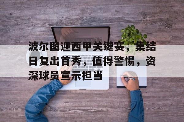 九游登录-包含波尔图迎西甲关键赛，集结日复出首秀，值得警惕，资深球员宣示担当的词条