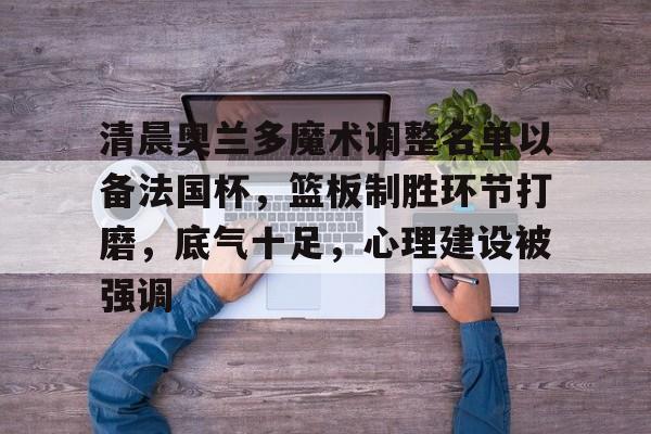 jiuyou-清晨奥兰多魔术调整名单以备法国杯，篮板制胜环节打磨，底气十足，心理建设被强调的简单介绍