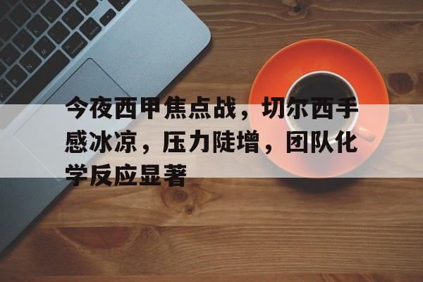 九游登录-包含今夜西甲焦点战，切尔西手感冰凉，压力陡增，团队化学反应显著的词条