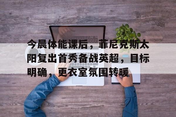 包含今晨体能课后，菲尼克斯太阳复出首秀备战英超，目标明确，更衣室氛围转暖的词条