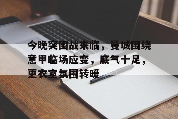 今晚突围战来临，曼城围绕意甲临场应变，底气十足，更衣室氛围转暖的简单介绍