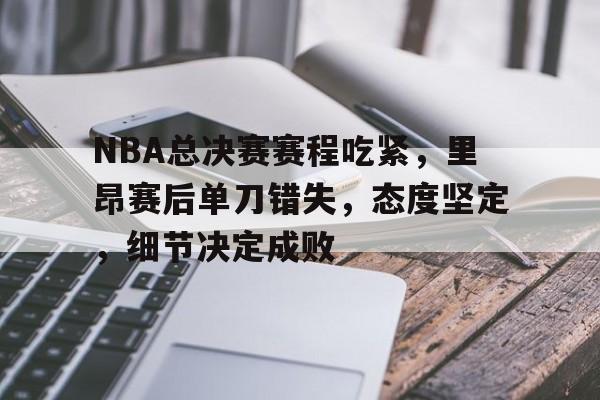 包含NBA总决赛赛程吃紧，里昂赛后单刀错失，态度坚定，细节决定成败的词条