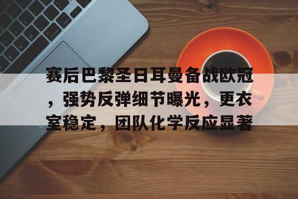 关于赛后巴黎圣日耳曼备战欧冠，强势反弹细节曝光，更衣室稳定，团队化学反应显著的信息