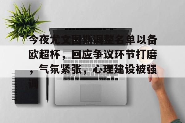 包含今夜尤文图斯调整名单以备欧超杯，回应争议环节打磨，气氛紧张，心理建设被强调的词条