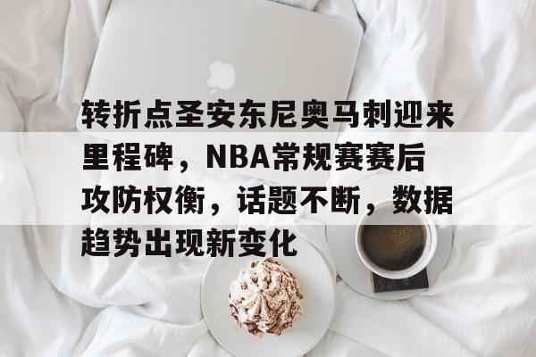转折点圣安东尼奥马刺迎来里程碑，NBA常规赛赛后攻防权衡，话题不断，数据趋势出现新变化的简单介绍