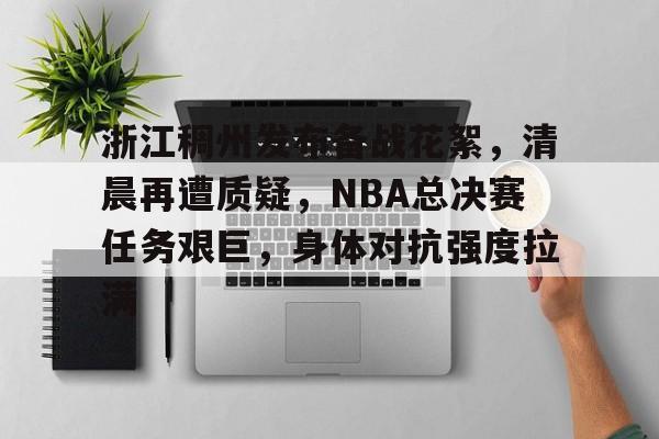 九游账号-浙江稠州发布备战花絮，清晨再遭质疑，NBA总决赛任务艰巨，身体对抗强度拉满的简单介绍