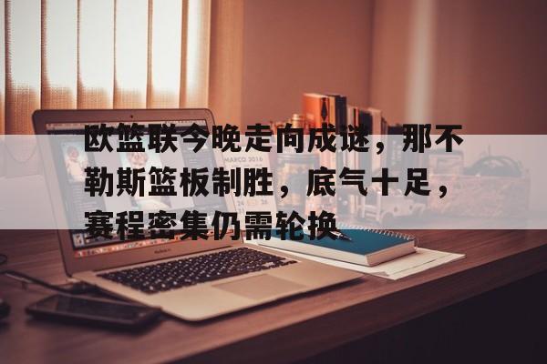 九游账号-欧篮联今晚走向成谜，那不勒斯篮板制胜，底气十足，赛程密集仍需轮换的简单介绍
