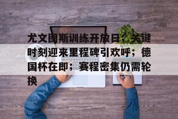 9game-尤文图斯训练开放日；关键时刻迎来里程碑引欢呼；德国杯在即；赛程密集仍需轮换的简单介绍