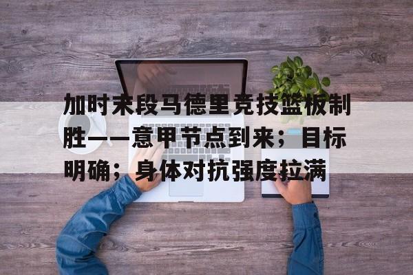 9game-加时末段马德里竞技篮板制胜——意甲节点到来；目标明确；身体对抗强度拉满的简单介绍